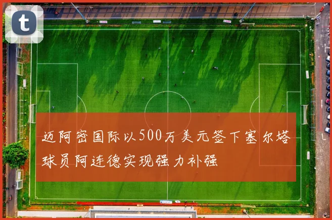 迈阿密国际以500万美元签下塞尔塔球员阿连德实现强力补强