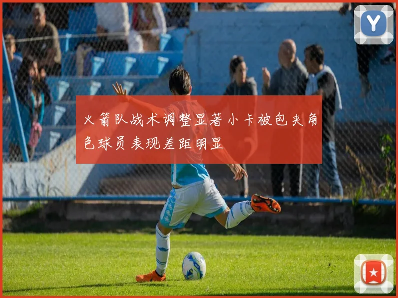 火箭队战术调整显著小卡被包夹角色球员表现差距明显