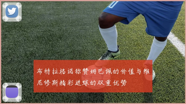 布特拉格诺称赞姆巴佩的价值与维尼修斯精彩进球的双重优势