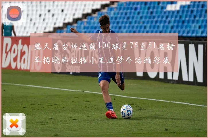 露天看台评选前100球员75至51名榜单揭晓弗拉格小里追梦乔治精彩表现