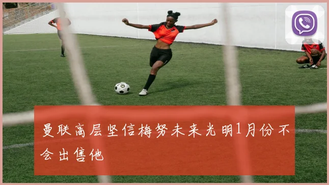 曼联高层坚信梅努未来光明1月份不会出售他