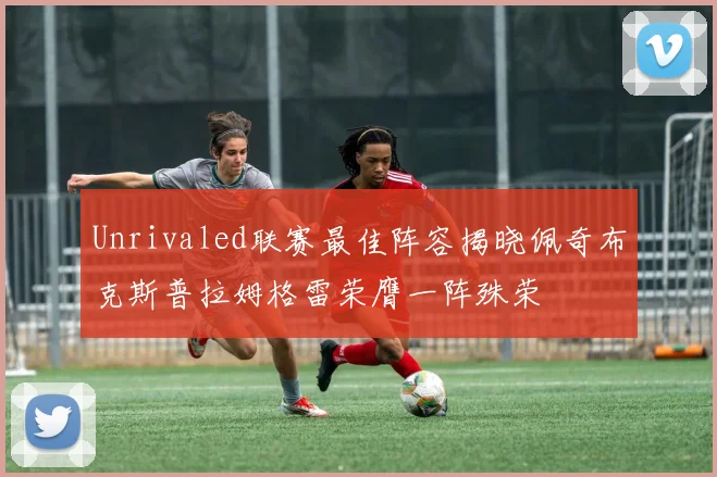 Unrivaled联赛最佳阵容揭晓佩奇布克斯普拉姆格雷荣膺一阵殊荣