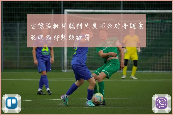 古德温批评裁判尺度不公对手随意犯规我却频频被罚