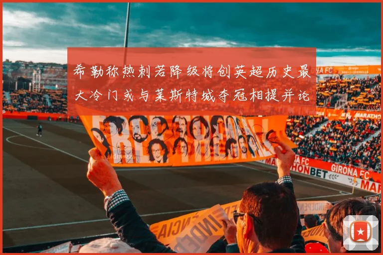 希勒称热刺若降级将创英超历史最大冷门或与莱斯特城夺冠相提并论