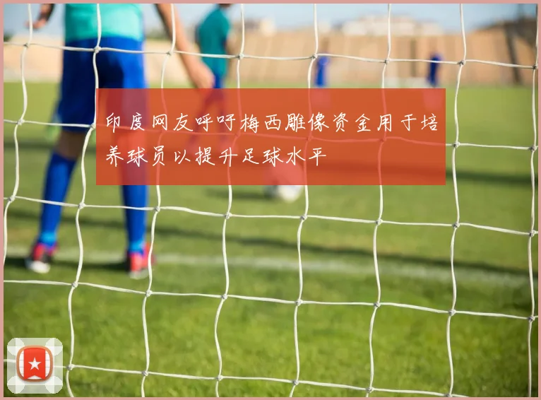 印度网友呼吁梅西雕像资金用于培养球员以提升足球水平