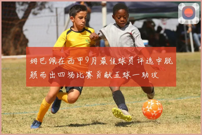 姆巴佩在西甲9月最佳球员评选中脱颖而出四场比赛贡献五球一助攻