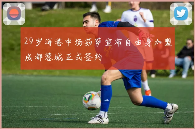 29岁海港中场茹萨宣布自由身加盟成都蓉城正式签约