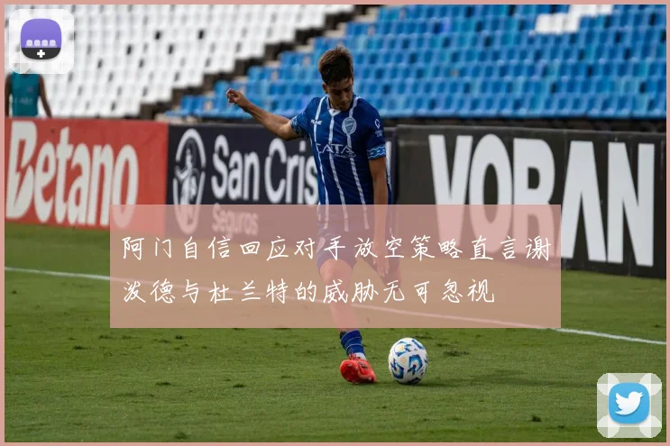 阿门自信回应对手放空策略直言谢泼德与杜兰特的威胁无可忽视