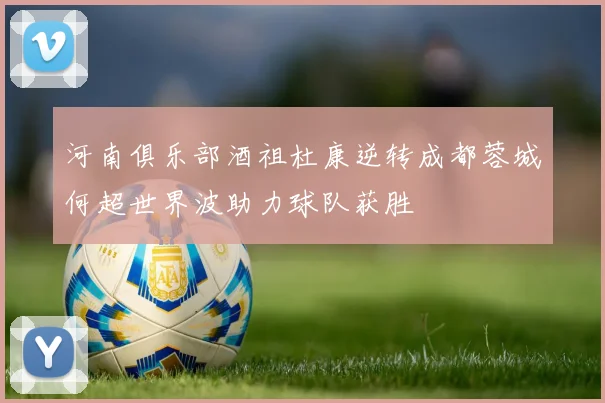 河南俱乐部酒祖杜康逆转成都蓉城何超世界波助力球队获胜