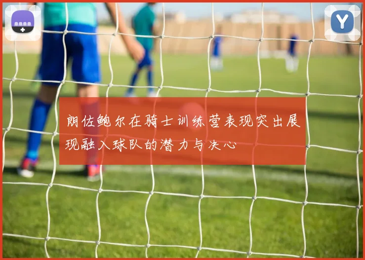 朗佐鲍尔在骑士训练营表现突出展现融入球队的潜力与决心