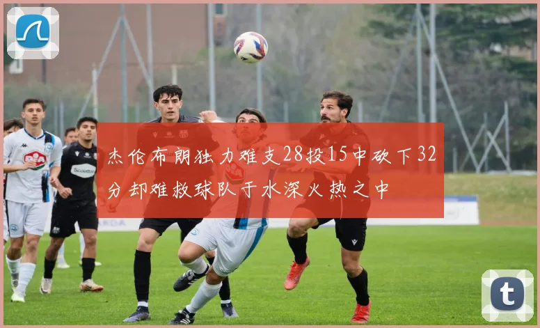 杰伦布朗独力难支28投15中砍下32分却难救球队于水深火热之中