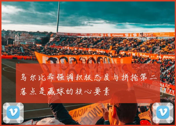 乌尔比希强调积极态度与拼抢第二落点是赢球的核心要素