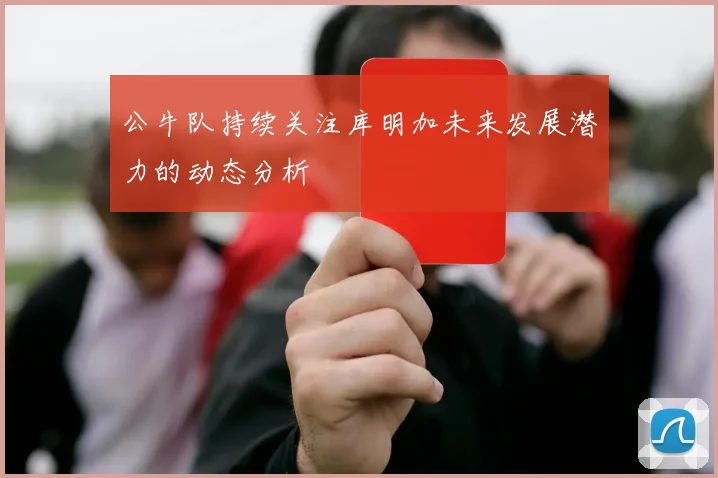 公牛队持续关注库明加未来发展潜力的动态分析