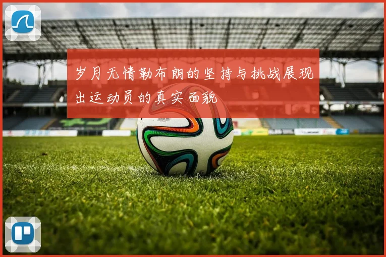 岁月无情勒布朗的坚持与挑战展现出运动员的真实面貌