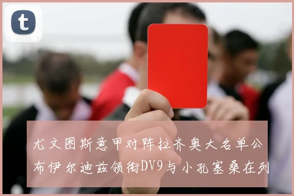 尤文图斯意甲对阵拉齐奥大名单公布伊尔迪兹领衔DV9与小孔塞桑在列