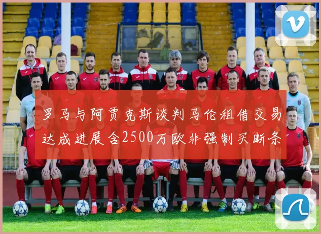 罗马与阿贾克斯谈判马伦租借交易达成进展含2500万欧非强制买断条款