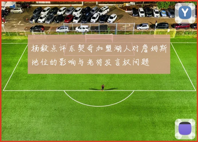 杨毅点评东契奇加盟湖人对詹姆斯地位的影响与老将发言权问题