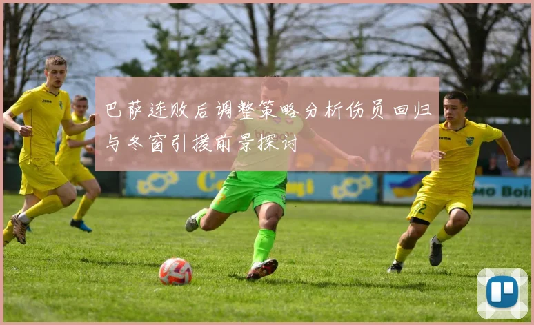 巴萨连败后调整策略分析伤员回归与冬窗引援前景探讨