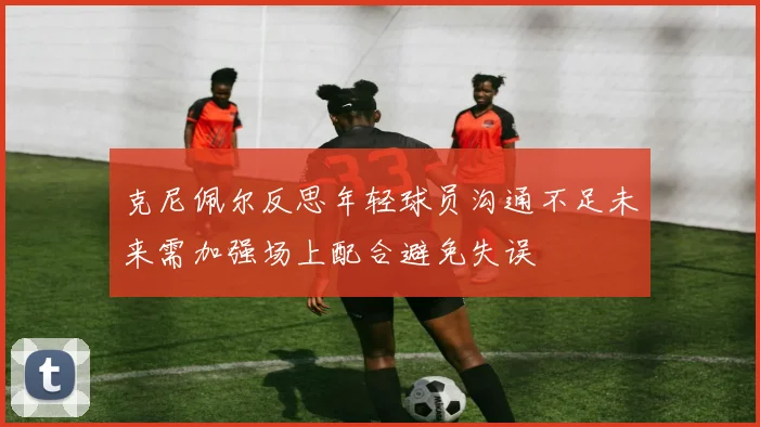 克尼佩尔反思年轻球员沟通不足未来需加强场上配合避免失误