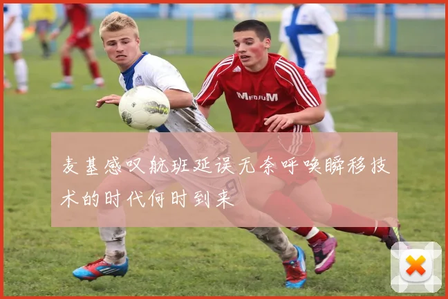 麦基感叹航班延误无奈呼唤瞬移技术的时代何时到来