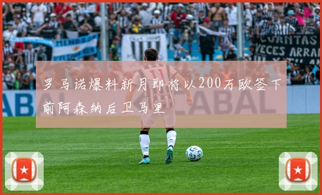 罗马诺爆料新月即将以200万欧签下前阿森纳后卫马里