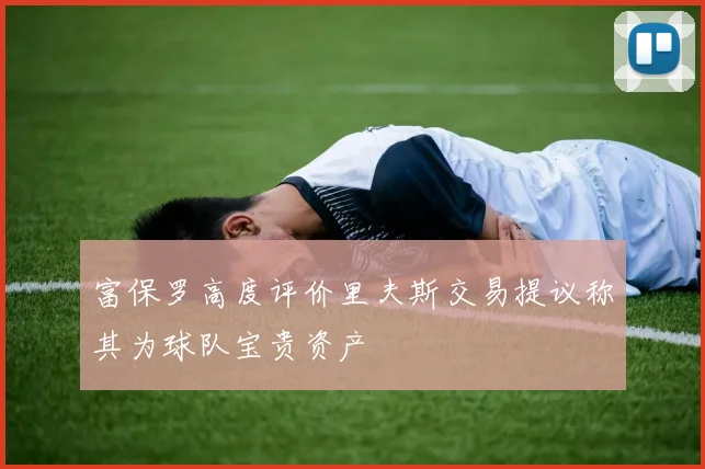 富保罗高度评价里夫斯交易提议称其为球队宝贵资产