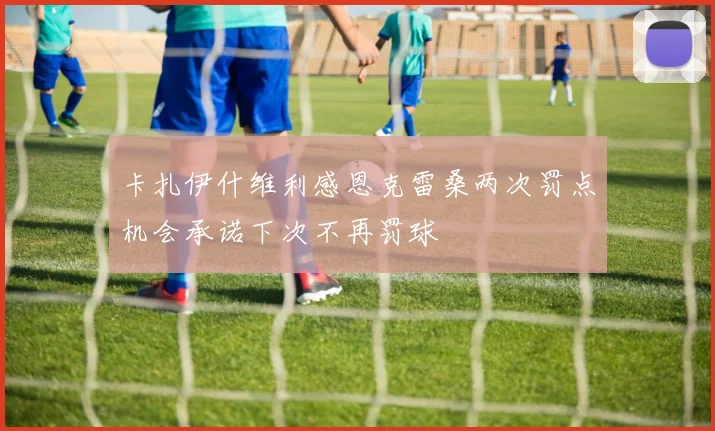 卡扎伊什维利感恩克雷桑两次罚点机会承诺下次不再罚球
