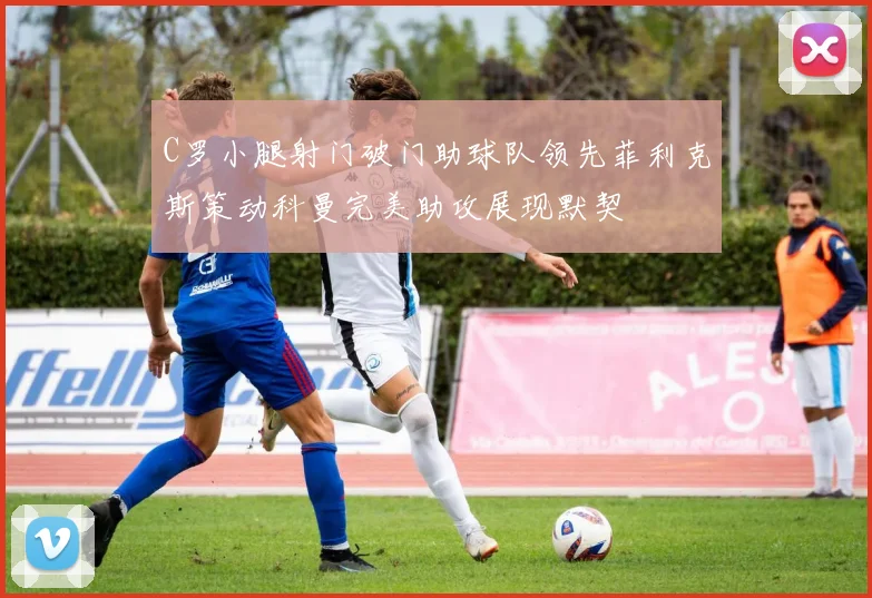 C罗小腿射门破门助球队领先菲利克斯策动科曼完美助攻展现默契