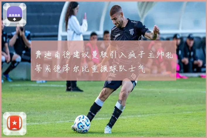 费迪南德建议曼联引入疯子主帅孔蒂或德泽尔比重振球队士气