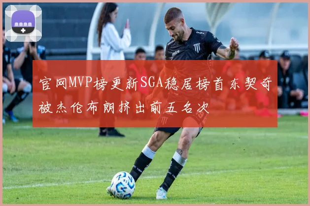 官网MVP榜更新SGA稳居榜首东契奇被杰伦布朗挤出前五名次