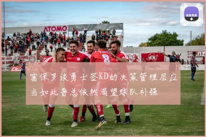 富保罗谈勇士签KD的决策管理层应当如此普总依然渴望球队补强