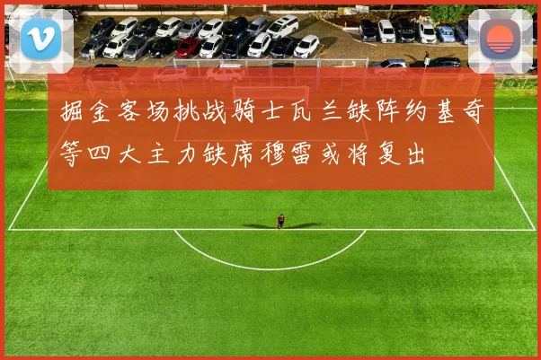 掘金客场挑战骑士瓦兰缺阵约基奇等四大主力缺席穆雷或将复出