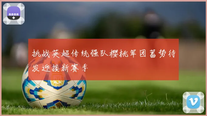 挑战英超传统强队樱桃军团蓄势待发迎接新赛季