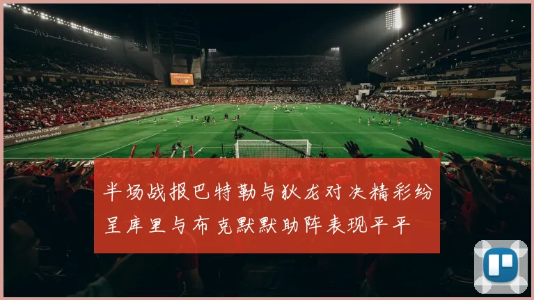 半场战报巴特勒与狄龙对决精彩纷呈库里与布克默默助阵表现平平