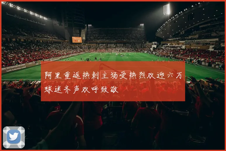阿里重返热刺主场受热烈欢迎六万球迷齐声欢呼致敬