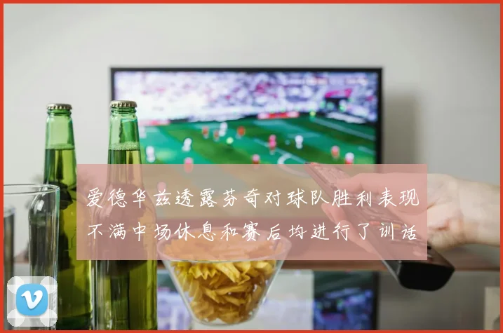 爱德华兹透露芬奇对球队胜利表现不满中场休息和赛后均进行了训话