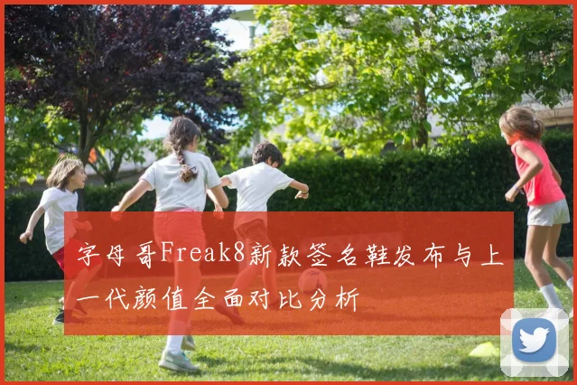 字母哥Freak8新款签名鞋发布与上一代颜值全面对比分析