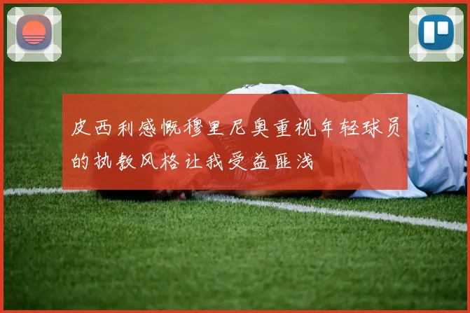 皮西利感慨穆里尼奥重视年轻球员的执教风格让我受益匪浅