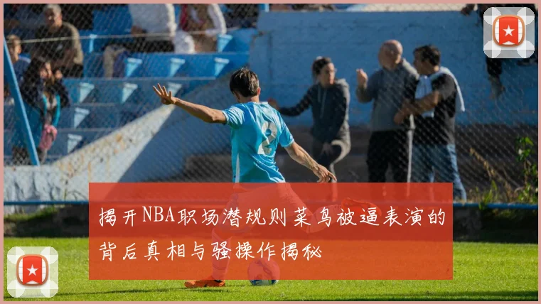 揭开NBA职场潜规则菜鸟被逼表演的背后真相与骚操作揭秘