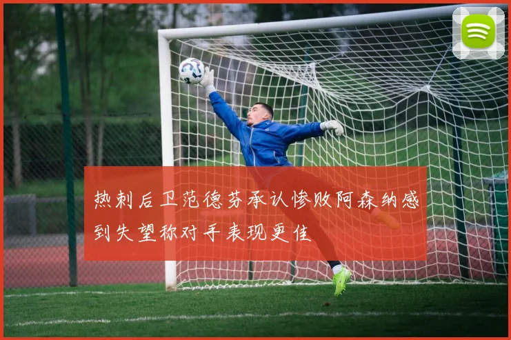 热刺后卫范德芬承认惨败阿森纳感到失望称对手表现更佳