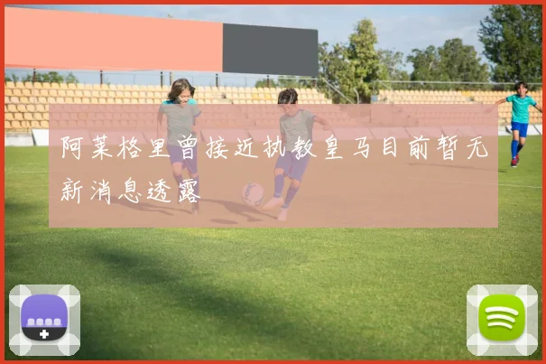 阿莱格里曾接近执教皇马目前暂无新消息透露