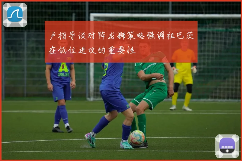 卢指导谈对阵龙狮策略强调祖巴茨在低位进攻的重要性