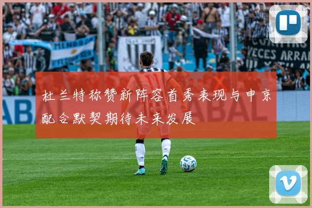 杜兰特称赞新阵容首秀表现与申京配合默契期待未来发展